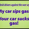 Hybrid drivers against the war say: My car sips gas. Your car sucks gas!